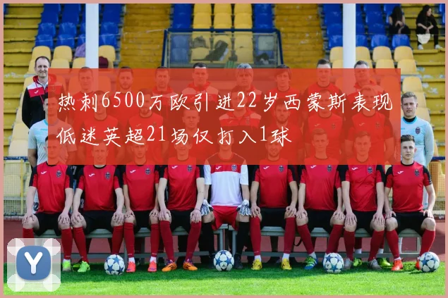 热刺6500万欧引进22岁西蒙斯表现低迷英超21场仅打入1球
