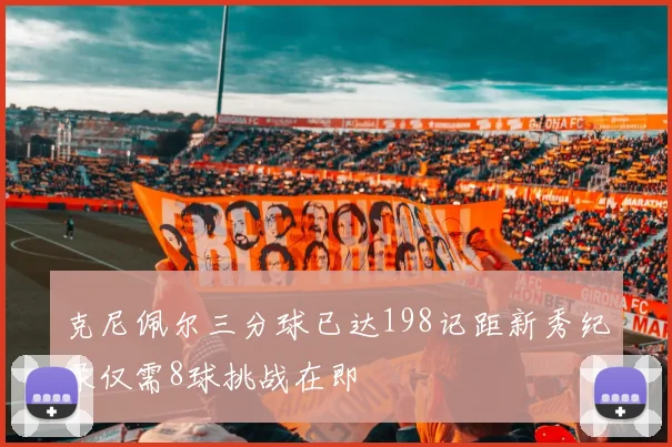 克尼佩尔三分球已达198记距新秀纪录仅需8球挑战在即