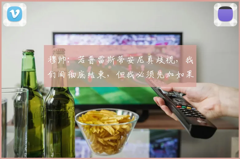 穆帅：若普雷斯蒂安尼真歧视，我们间彻底结束，但我必须先加如果
