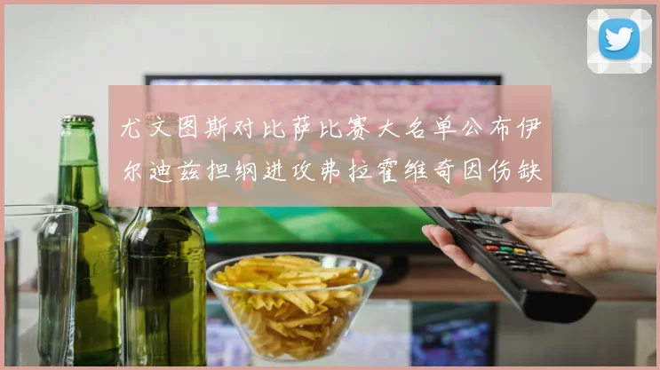 尤文图斯对比萨比赛大名单公布伊尔迪兹担纲进攻弗拉霍维奇因伤缺席