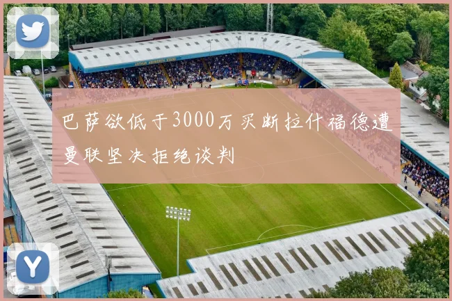 巴萨欲低于3000万买断拉什福德遭曼联坚决拒绝谈判