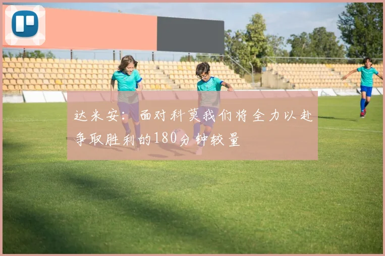 达米安：面对科莫我们将全力以赴争取胜利的180分钟较量