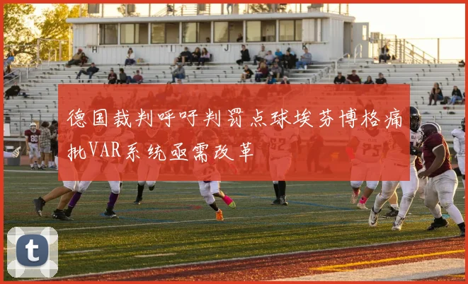 德国裁判呼吁判罚点球埃芬博格痛批VAR系统亟需改革
