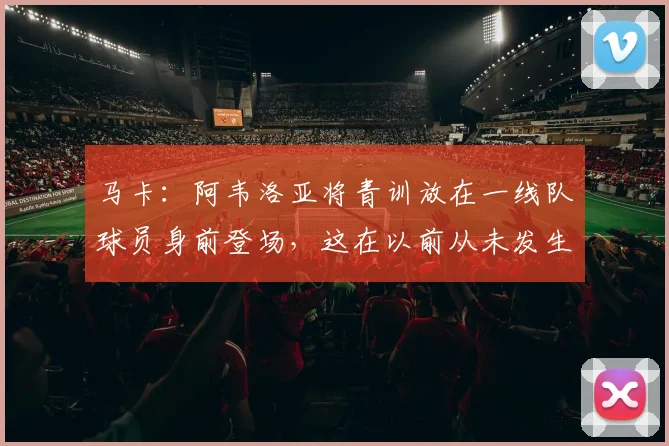 马卡：阿韦洛亚将青训放在一线队球员身前登场，这在以前从未发生