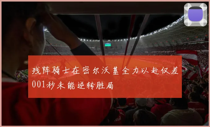 残阵骑士在密尔沃基全力以赴仅差001秒未能逆转胜局