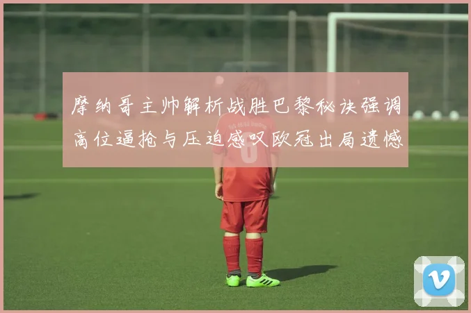 摩纳哥主帅解析战胜巴黎秘诀强调高位逼抢与压迫感叹欧冠出局遗憾