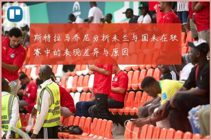 斯特拉马乔尼分析米兰与国米在联赛中的表现差异与原因