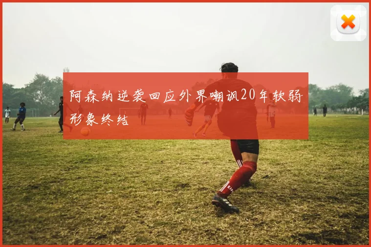 阿森纳逆袭回应外界嘲讽20年软弱形象终结