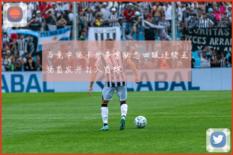 马竞中场卡尔多索状态回暖连续五场首发并打入首球